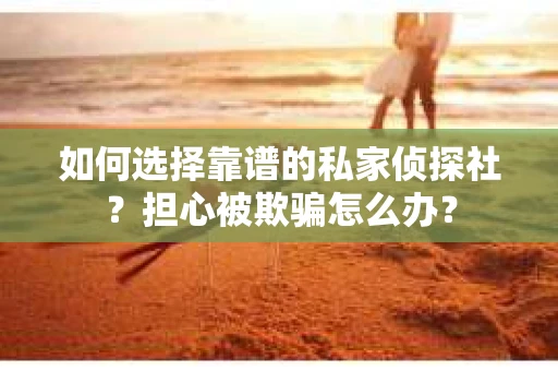 如何选择靠谱的私家侦探社？担心被欺骗怎么办？