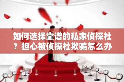 如何选择靠谱的私家侦探社？担心被侦探社欺骗怎么办？