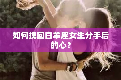 如何挽回白羊座女生分手后的心？