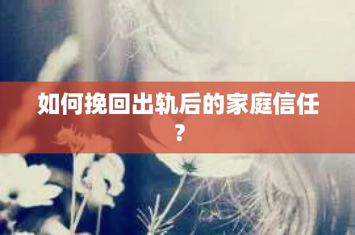 如何挽回出轨后的家庭信任? 如何挽回出轨后的家庭信任?