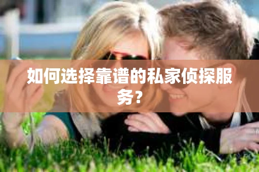 如何选择靠谱的私家侦探服务？
