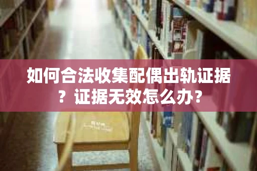 如何合法收集配偶出轨证据?证据无效怎么办? 如何合法收集配偶出轨证据?证据无效怎么办?