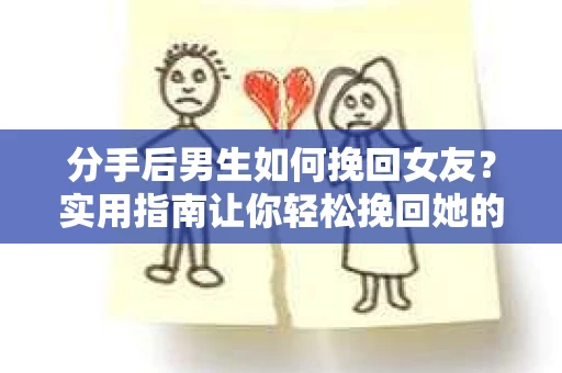 分手后男生如何挽回女友?实用指南让你轻松挽回她的心 分手后男生如何挽回女友?实用指南让你轻松挽回她的心