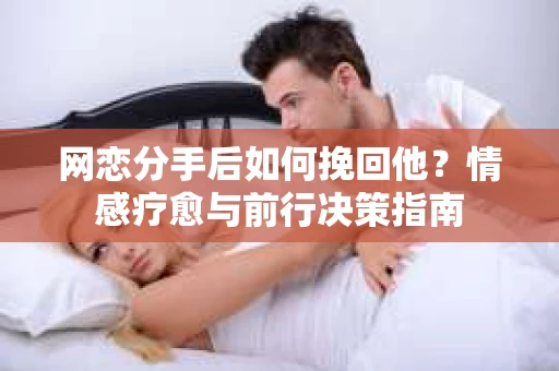 网恋分手后如何挽回他？情感疗愈与前行决策指南