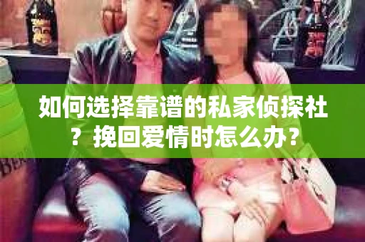 如何选择靠谱的私家侦探社？挽回爱情时怎么办？