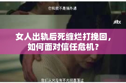 女人出轨后死缠烂打挽回，如何面对信任危机？
