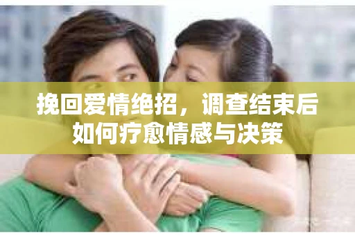 挽回爱情绝招，调查结束后如何疗愈情感与决策