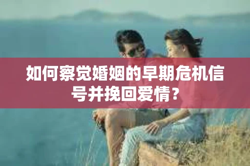 如何察觉婚姻的早期危机信号并挽回爱情？