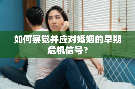 如何察觉并应对婚姻的早期危机信号？