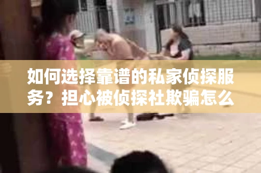 如何选择靠谱的私家侦探服务？担心被侦探社欺骗怎么办？