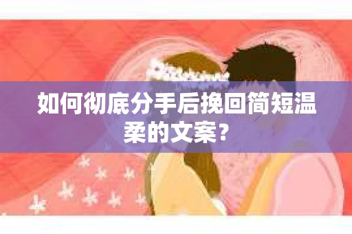 如何彻底分手后挽回简短温柔的文案？
