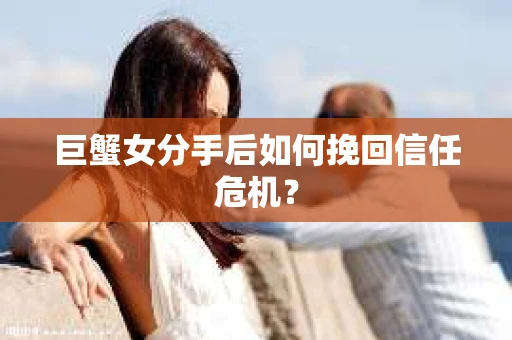 巨蟹女分手后如何挽回信任危机？