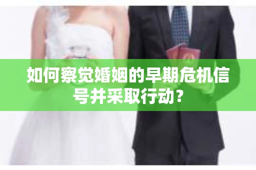 如何察觉婚姻的早期危机信号并采取行动？