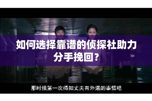 如何选择靠谱的侦探社助力分手挽回？