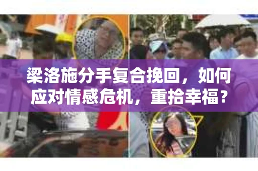 梁洛施分手复合挽回,如何应对情感危机,重拾幸福? 梁洛施分手复合挽回,如何应对情感危机,重拾幸福?