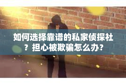 如何选择靠谱的私家侦探社？担心被欺骗怎么办？