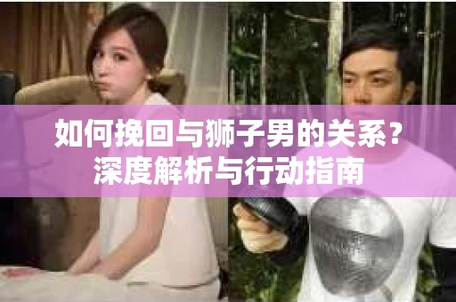 如何挽回与狮子男的关系？深度解析与行动指南