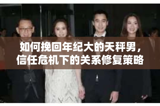如何挽回年纪大的天秤男，信任危机下的关系修复策略