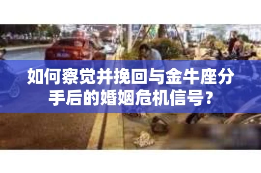 如何察觉并挽回与金牛座分手后的婚姻危机信号？