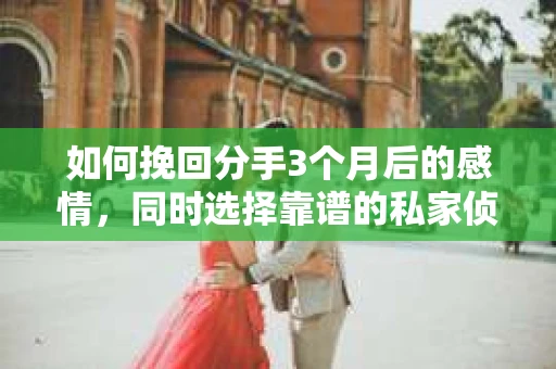 如何挽回分手3个月后的感情，同时选择靠谱的私家侦探社？