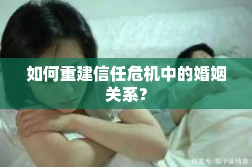 如何重建信任危机中的婚姻关系？