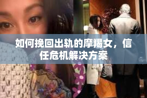 如何挽回出轨的摩羯女,信任危机解决方案 如何挽回出轨的摩羯女,信任危机解决方案