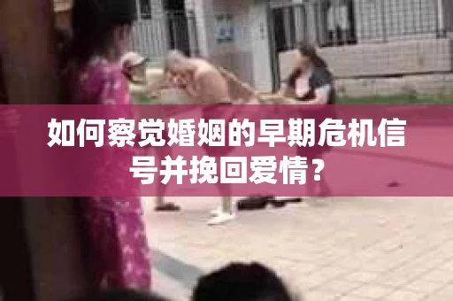 如何察觉婚姻的早期危机信号并挽回爱情？