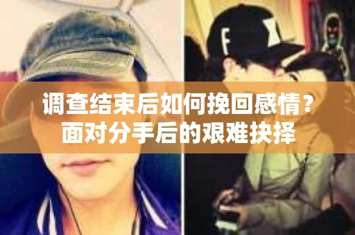 调查结束后如何挽回感情？面对分手后的艰难抉择