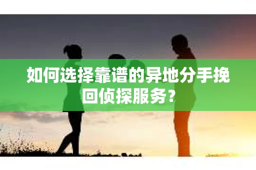 如何选择靠谱的异地分手挽回侦探服务？