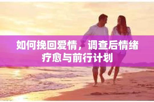 如何挽回爱情，调查后情绪疗愈与前行计划