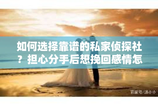 如何选择靠谱的私家侦探社？担心分手后想挽回感情怎么办？