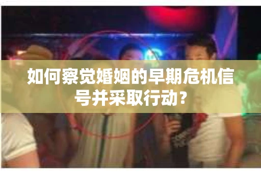 如何察觉婚姻的早期危机信号并采取行动？