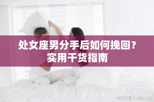 处女座男分手后如何挽回？实用干货指南