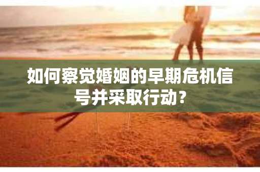 如何察觉婚姻的早期危机信号并采取行动？