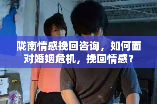 陇南情感挽回咨询，如何面对婚姻危机，挽回情感？
