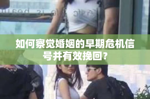 如何察觉婚姻的早期危机信号并有效挽回? 如何察觉婚姻的早期危机信号并有效挽回?