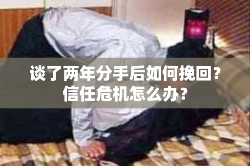 谈了两年分手后如何挽回？信任危机怎么办？