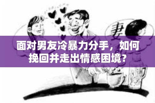 面对男友冷暴力分手，如何挽回并走出情感困境？