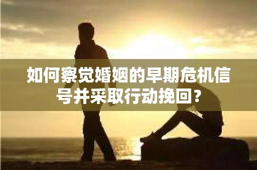 如何察觉婚姻的早期危机信号并采取行动挽回？