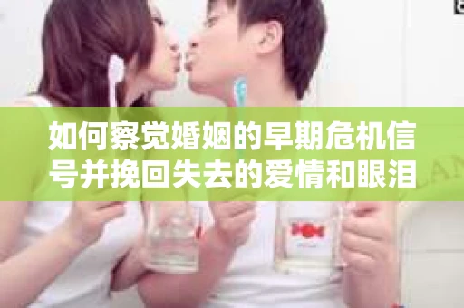如何察觉婚姻的早期危机信号并挽回失去的爱情和眼泪？