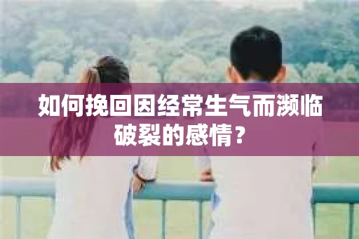 如何挽回因经常生气而濒临破裂的感情？