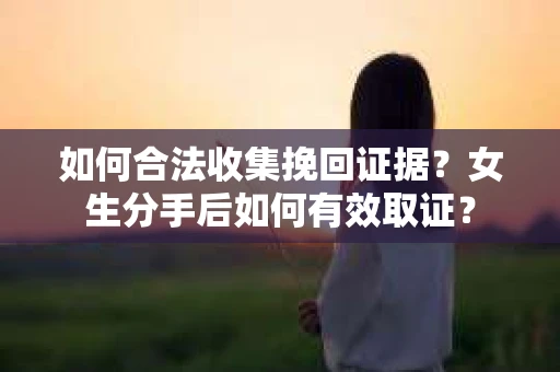 如何合法收集挽回证据？女生分手后如何有效取证？