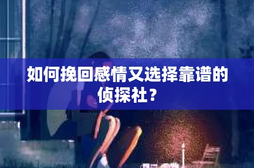 如何挽回感情又选择靠谱的侦探社？