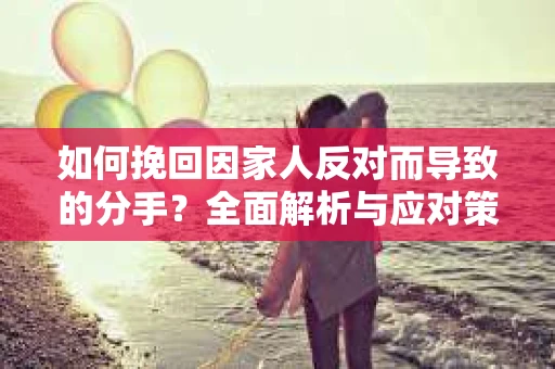 如何挽回因家人反对而导致的分手？全面解析与应对策略