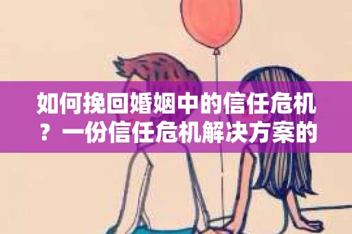 如何挽回婚姻中的信任危机？一份信任危机解决方案的干货指南