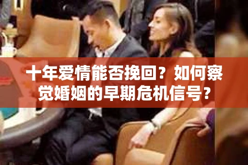 十年爱情能否挽回？如何察觉婚姻的早期危机信号？
