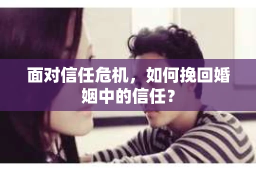 面对信任危机,如何挽回婚姻中的信任? 面对信任危机,如何挽回婚姻中的信任?