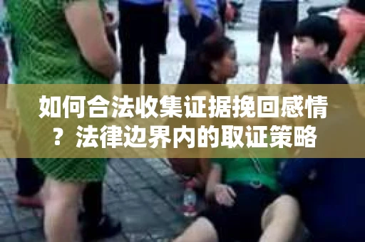 如何合法收集证据挽回感情？法律边界内的取证策略