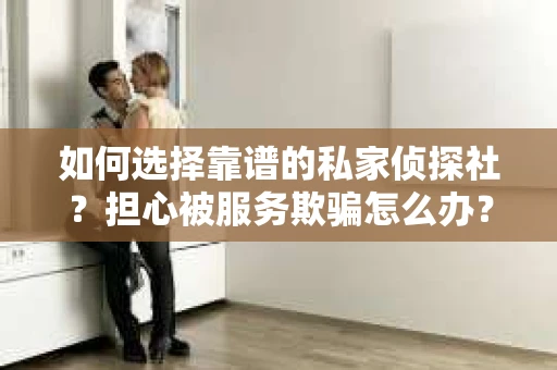 如何选择靠谱的私家侦探社？担心被服务欺骗怎么办？