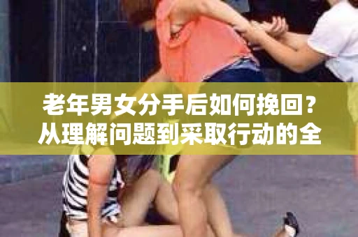 老年男女分手后如何挽回？从理解问题到采取行动的全面指南